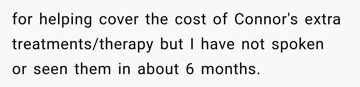 for helping cover the cost of Connor's extra treatments/therapy but I have not spoken or seen them in about 6 months.