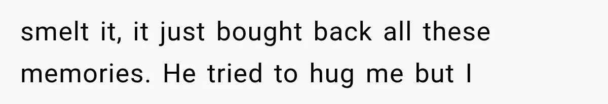 Sister Lied to Destroy Her Engagement, Then Two Years Later Her Ex Returned With the Truth smelt it, it just bought back all these memories. He tried to hug me but I