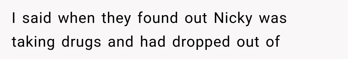 Sister Lied to Destroy Her Engagement, Then Two Years Later Her Ex Returned With the Truth I said when they found out Nicky was taking drugs and had dropped out of
