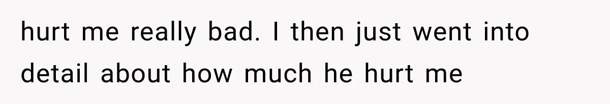 Sister Lied to Destroy Her Engagement, Then Two Years Later Her Ex Returned With the Truth hurt me really bad. I then just went into detail about how much he hurt me