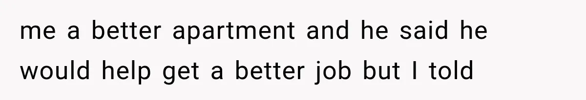 Sister Lied to Destroy Her Engagement, Then Two Years Later Her Ex Returned With the Truth me a better apartment and he said he would help get a better job but I told