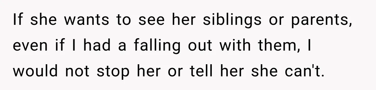 If she wants to see her siblings or parents, even if I had a falling out with them, I would not stop her or tell her she can't.