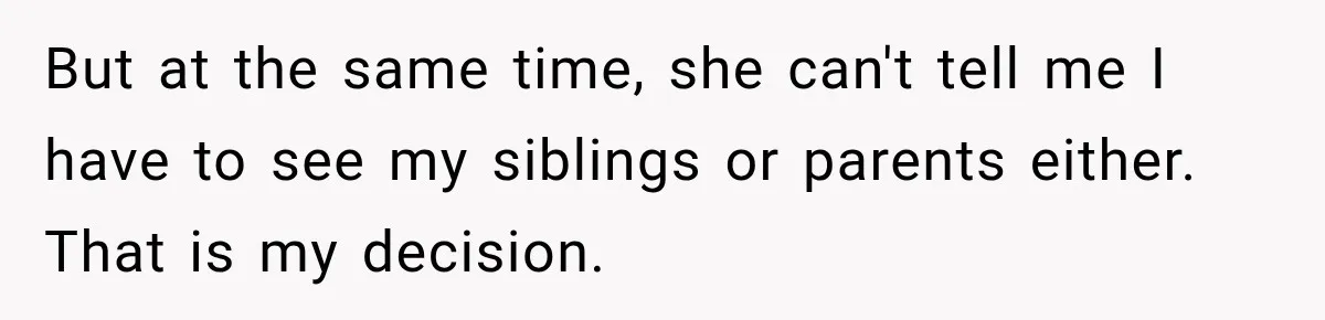 But at the same time, she can't tell me I have to see my siblings or parents either. That is my decision.