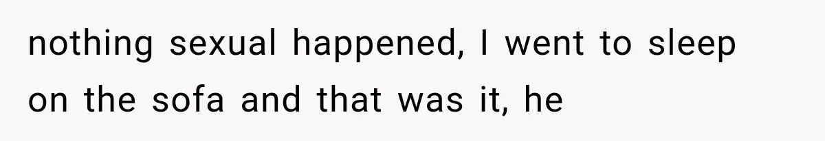 Sister Lied to Destroy Her Engagement, Then Two Years Later Her Ex Returned With the Truth nothing sexual happened, I went to sleep on the sofa and that was it, he