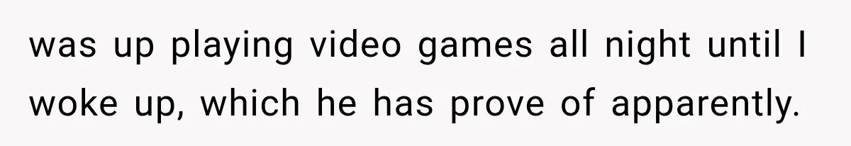 Sister Lied to Destroy Her Engagement, Then Two Years Later Her Ex Returned With the Truth was up playing video games all night until I woke up, which he has prove of apparently.