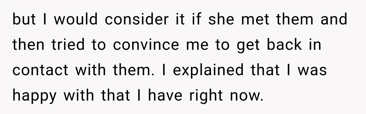 but I would consider it if she met them and then tried to convince me to get back in contact with them. I explained that I was happy with that...