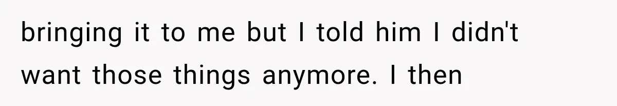 Sister Lied to Destroy Her Engagement, Then Two Years Later Her Ex Returned With the Truth bringing it to me but I told him I didn't want those things anymore. I then
