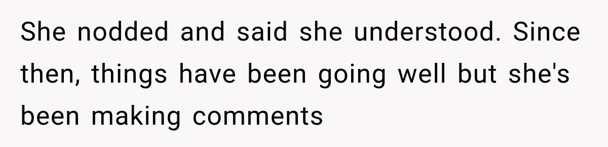 She nodded and said she understood. Since then, things have been going well but she's been making comments