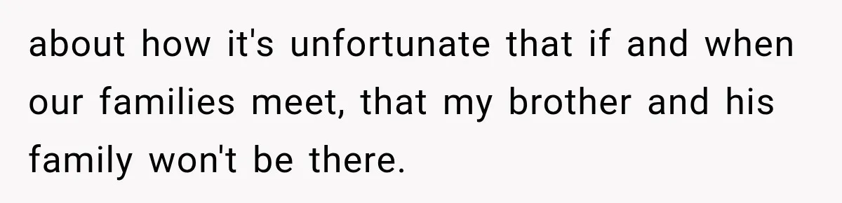 about how it's unfortunate that if and when our families meet, that my brother and his family won't be there.