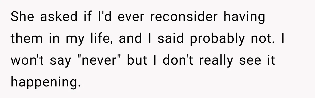 She asked if I'd ever reconsider having them in my life, and I said probably not. I won't say "never" but I don't really see it happening.