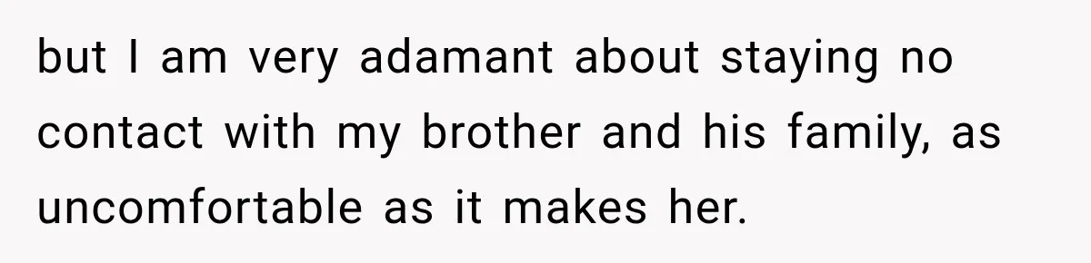 but I am very adamant about staying no contact with my brother and his family, as uncomfortable as it makes her.