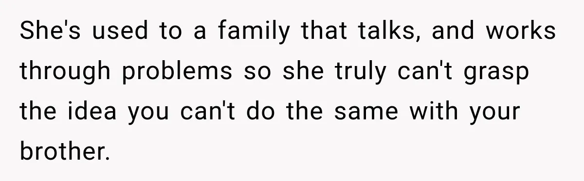 She's used to a family that talks, and works through problems so she truly can't grasp the idea you can't do the same with your brother.