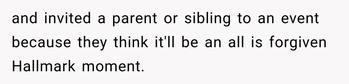 and invited a parent or sibling to an event because they think it'll be an all is forgiven Hallmark moment.