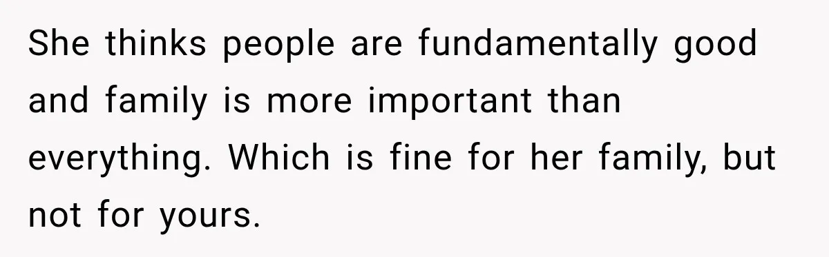 She thinks people are fundamentally good and family is more important than everything. Which is fine for her family, but not for yours.