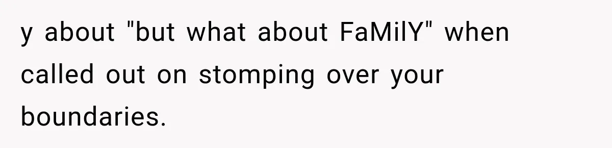 y about "but what about FaMilY" when called out on stomping over your boundaries.