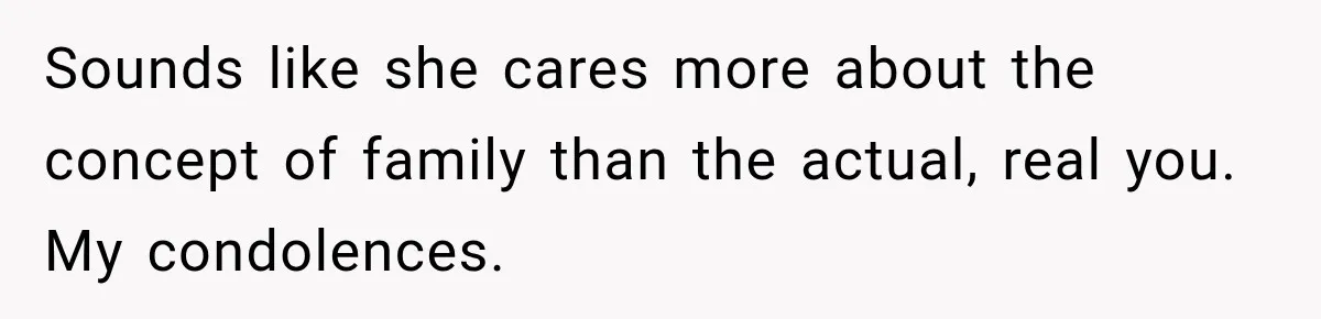 Sounds like she cares more about the concept of family than the actual, real you. My condolences.