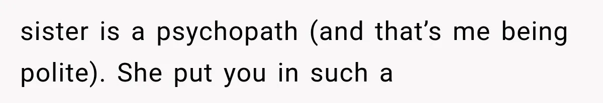 Sister Lied to Destroy Her Engagement, Then Two Years Later Her Ex Returned With the Truth sister is a psychopath (and that’s me being polite). She put you in such a
