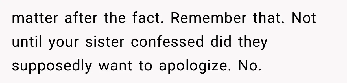 Sister Lied to Destroy Her Engagement, Then Two Years Later Her Ex Returned With the Truth matter after the fact. Remember that. Not until your sister confessed did they supposedly want to apologize. No.