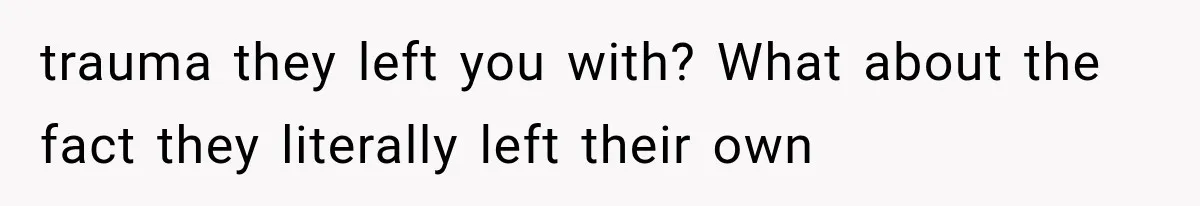 Sister Lied to Destroy Her Engagement, Then Two Years Later Her Ex Returned With the Truth trauma they left you with? What about the fact they literally left their own