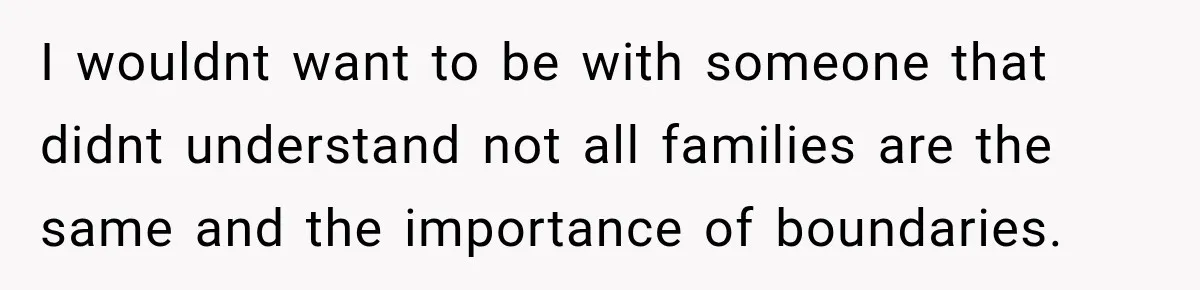 I wouldnt want to be with someone that didnt understand not all families are the same and the importance of boundaries.