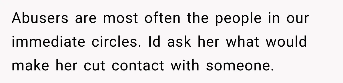 Abusers are most often the people in our immediate circles. Id ask her what would make her cut contact with someone.