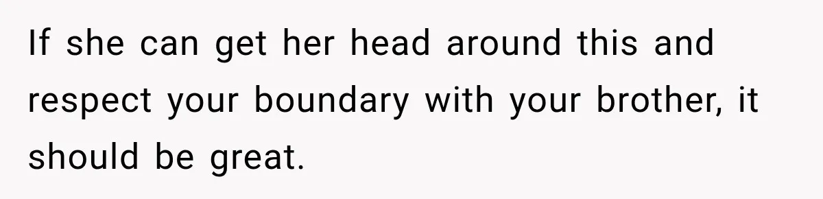 If she can get her head around this and respect your boundary with your brother, it should be great.