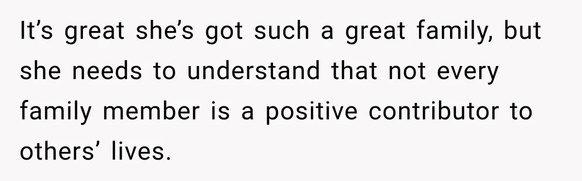 It’s great she’s got such a great family, but she needs to understand that not every family member is a positive contributor to others’ lives.