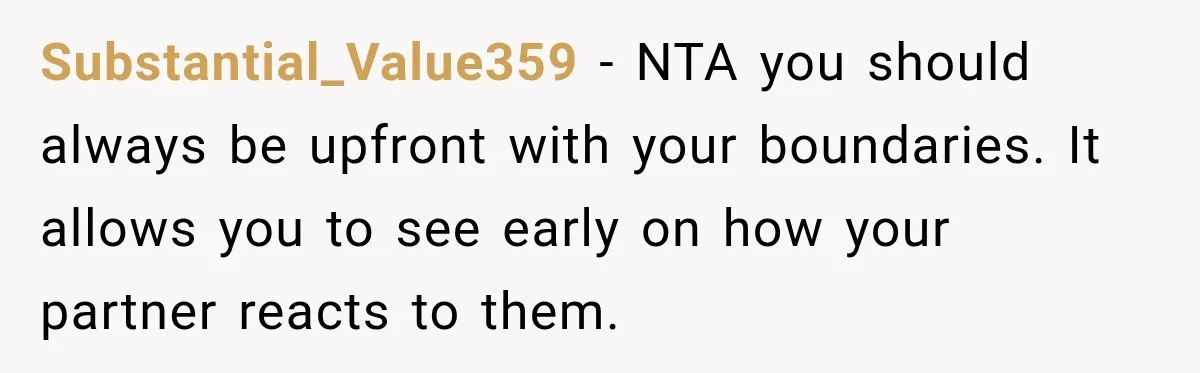 Substantial_Value359 − NTA you should always be upfront with your boundaries. It allows you to see early on how your partner reacts to them.