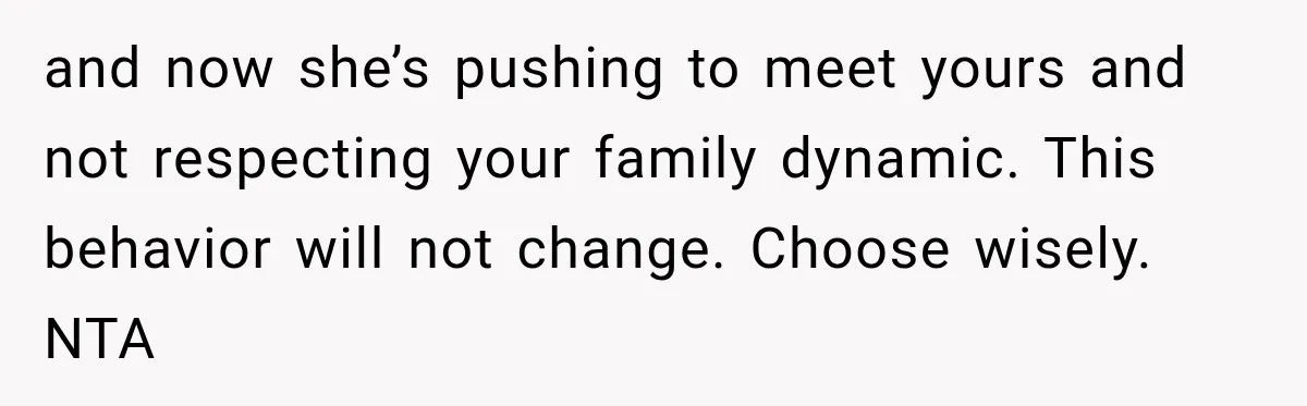and now she’s pushing to meet yours and not respecting your family dynamic. This behavior will not change. Choose wisely. NTA