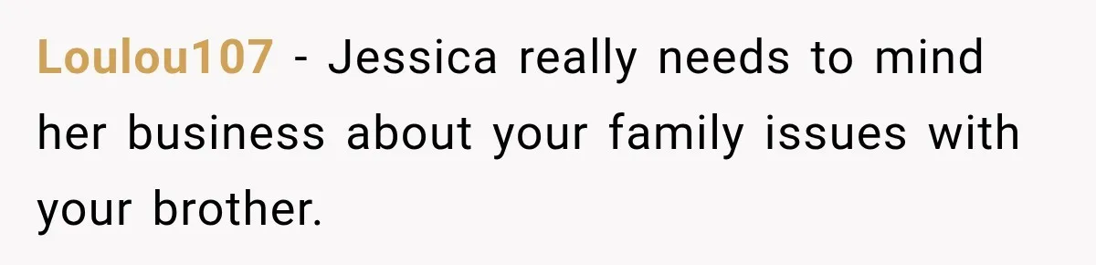 Loulou107 − Jessica really needs to mind her business about your family issues with your brother.