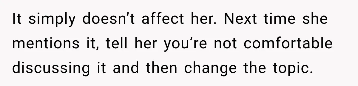 It simply doesn’t affect her. Next time she mentions it, tell her you’re not comfortable discussing it and then change the topic.