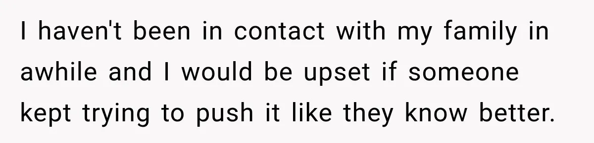 I haven't been in contact with my family in awhile and I would be upset if someone kept trying to push it like they know better.