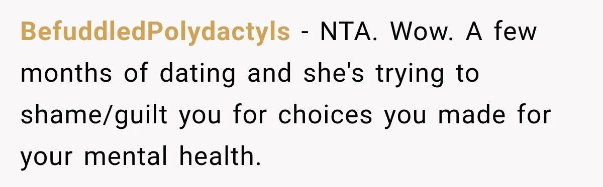 BefuddledPolydactyls − NTA. Wow. A few months of dating and she's trying to shame/guilt you for choices you made for your mental health.