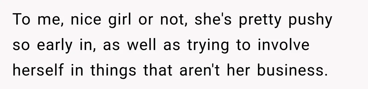 To me, nice girl or not, she's pretty pushy so early in, as well as trying to involve herself in things that aren't her business.