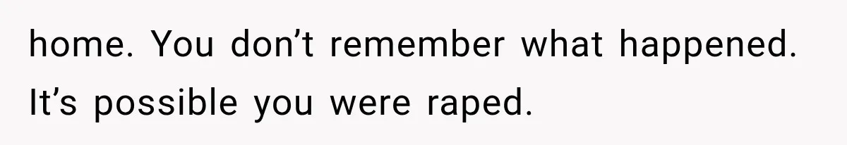 Sister Lied to Destroy Her Engagement, Then Two Years Later Her Ex Returned With the Truth home. You don’t remember what happened. It’s possible you were raped.