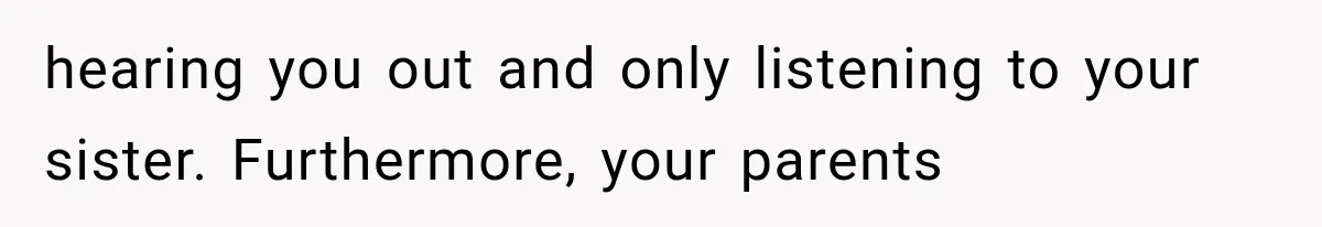 Sister Lied to Destroy Her Engagement, Then Two Years Later Her Ex Returned With the Truth hearing you out and only listening to your sister. Furthermore, your parents