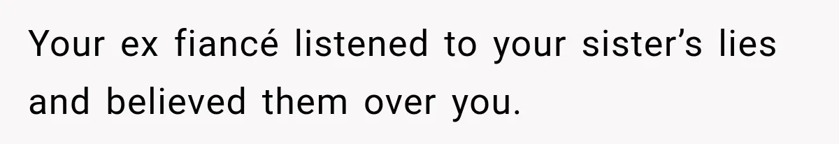 Sister Lied to Destroy Her Engagement, Then Two Years Later Her Ex Returned With the Truth Your ex fiancé listened to your sister’s lies and believed them over you.