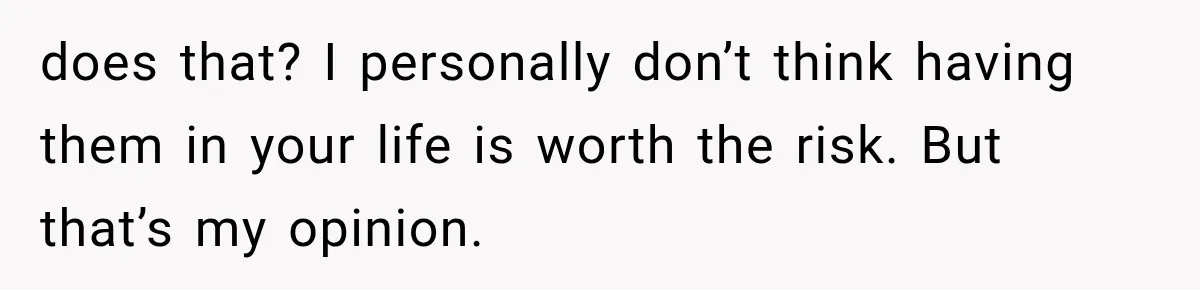 Sister Lied to Destroy Her Engagement, Then Two Years Later Her Ex Returned With the Truth does that? I personally don’t think having them in your life is worth the risk. But that’s my opinion.