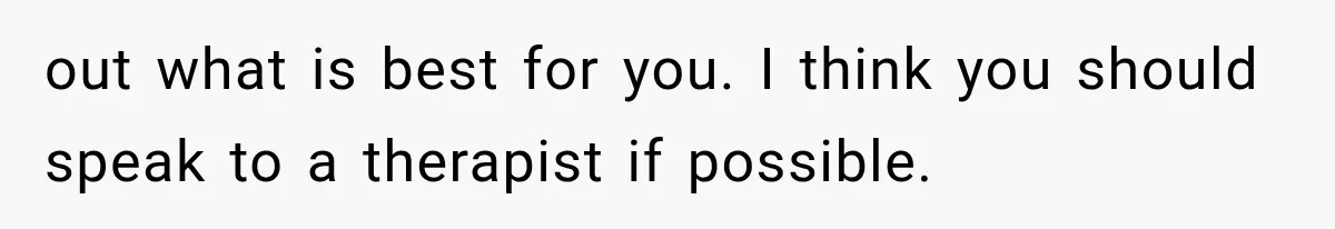 Sister Lied to Destroy Her Engagement, Then Two Years Later Her Ex Returned With the Truth out what is best for you. I think you should speak to a therapist if possible.
