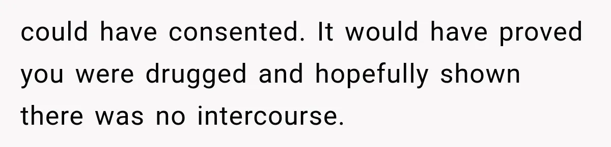 Sister Lied to Destroy Her Engagement, Then Two Years Later Her Ex Returned With the Truth could have consented. It would have proved you were drugged and hopefully shown there was no intercourse.