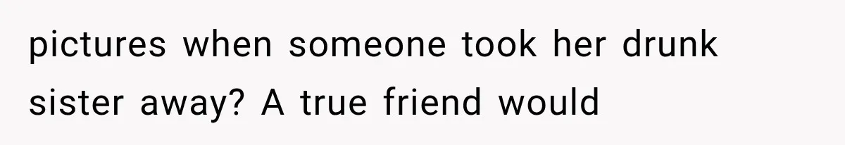 Sister Lied to Destroy Her Engagement, Then Two Years Later Her Ex Returned With the Truth pictures when someone took her drunk sister away? A true friend would