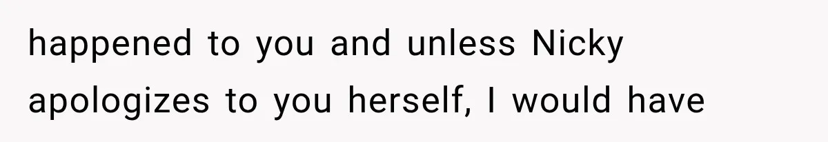 Sister Lied to Destroy Her Engagement, Then Two Years Later Her Ex Returned With the Truth happened to you and unless Nicky apologizes to you herself, I would have