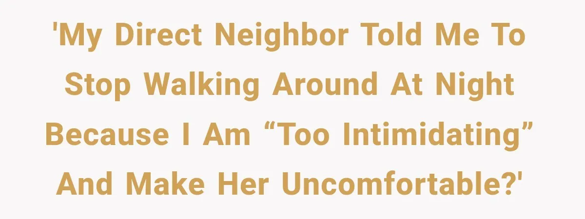 'My direct neighbor told me to stop walking around at night because I am “too intimidating” and make her uncomfortable?'