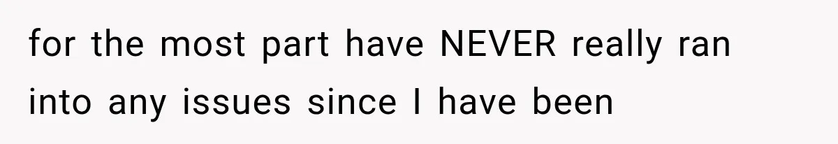 for the most part have NEVER really ran into any issues since I have been