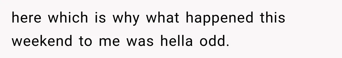 here which is why what happened this weekend to me was hella odd.