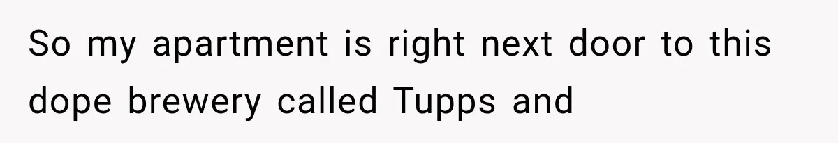 So my apartment is right next door to this dope brewery called Tupps and