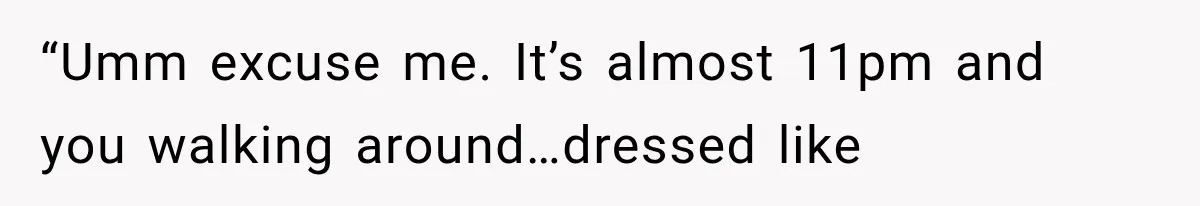 “Umm excuse me. It’s almost 11pm and you walking around…dressed like