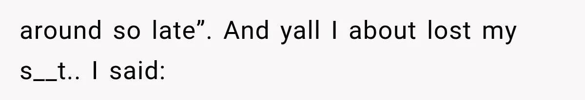 around so late”. And yall I about lost my s__t.. I said: