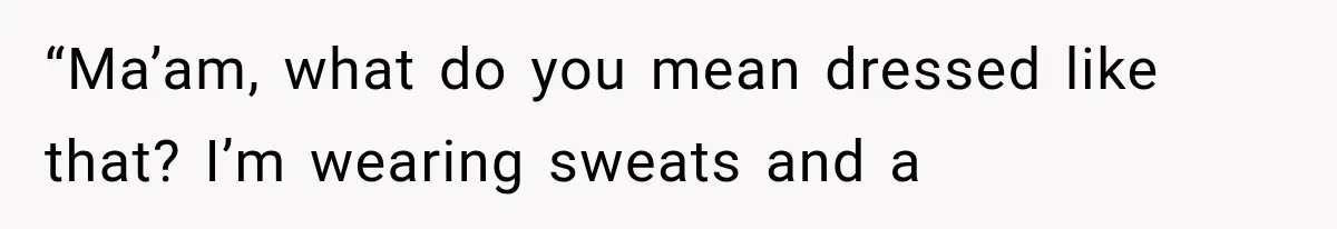 “Ma’am, what do you mean dressed like that? I’m wearing sweats and a