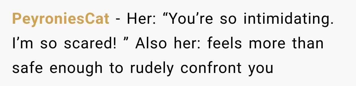 PeyroniesCat − Her: “You’re so intimidating. I’m so scared! ” Also her: feels more than safe enough to rudely confront you